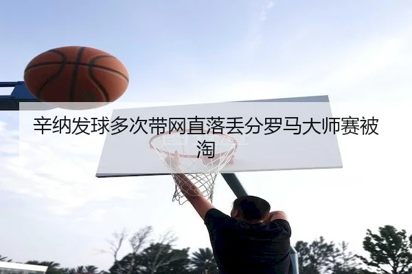 辛纳发球多次带网直落丢分罗马大师赛被淘